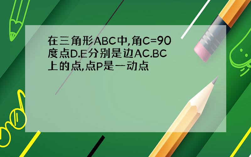 在三角形ABC中,角C=90度点D.E分别是边AC.BC上的点,点P是一动点