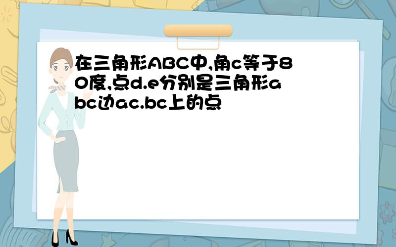 在三角形ABC中,角c等于80度,点d.e分别是三角形abc边ac.bc上的点