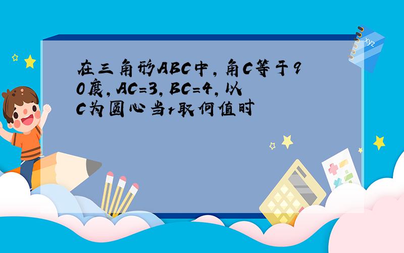 在三角形ABC中,角C等于90度,AC=3,BC=4,以C为圆心当r取何值时