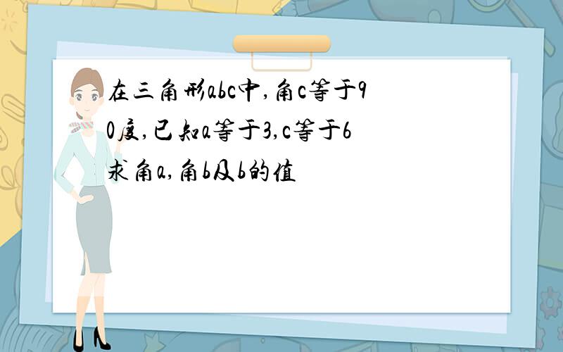 在三角形abc中,角c等于90度,已知a等于3,c等于6求角a,角b及b的值