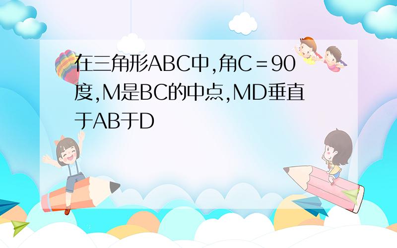 在三角形ABC中,角C＝90度,M是BC的中点,MD垂直于AB于D