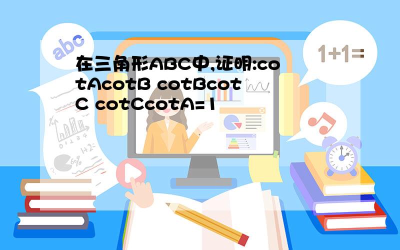 在三角形ABC中,证明:cotAcotB cotBcotC cotCcotA=1