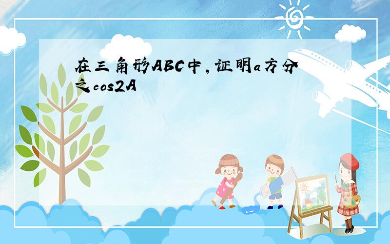 在三角形ABC中,证明a方分之cos2A