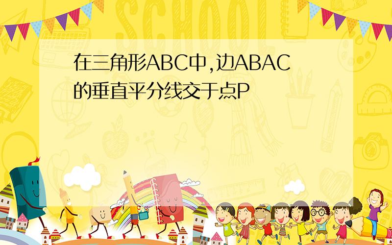 在三角形ABC中,边ABAC的垂直平分线交于点P