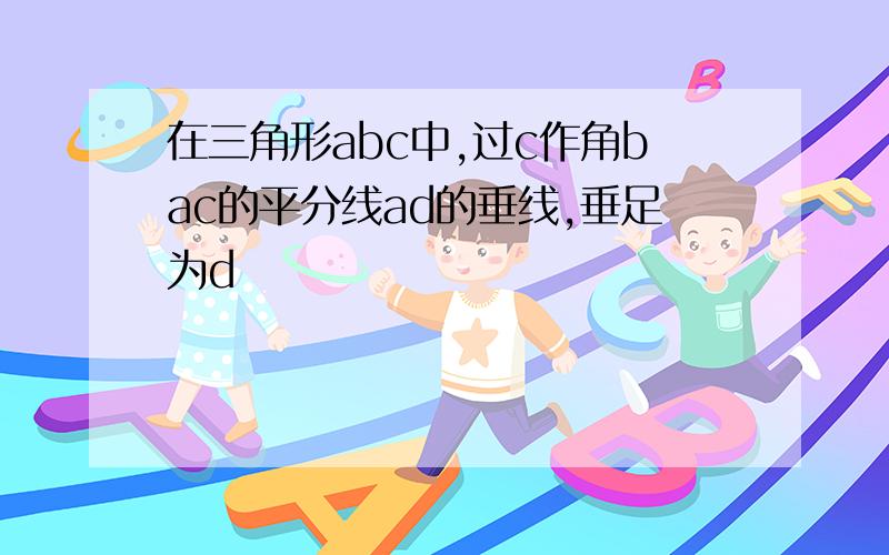 在三角形abc中,过c作角bac的平分线ad的垂线,垂足为d