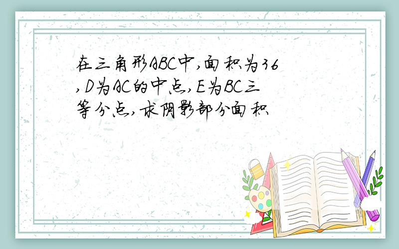 在三角形ABC中,面积为36,D为AC的中点,E为BC三等分点,求阴影部分面积