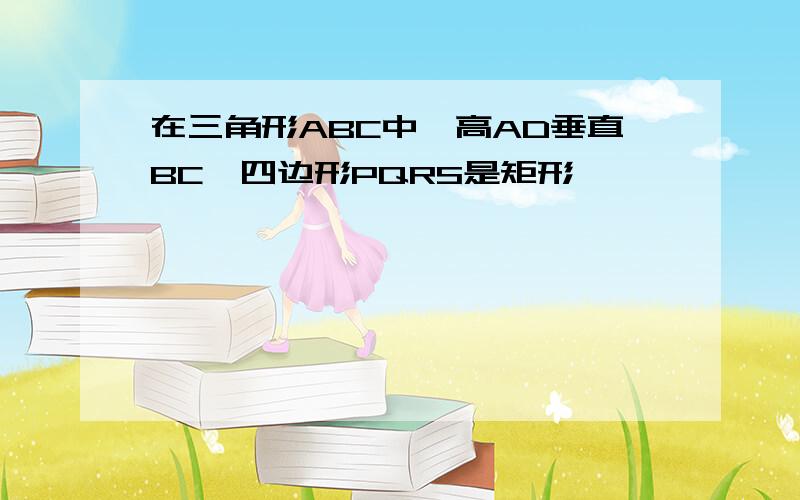 在三角形ABC中,高AD垂直BC,四边形PQRS是矩形,