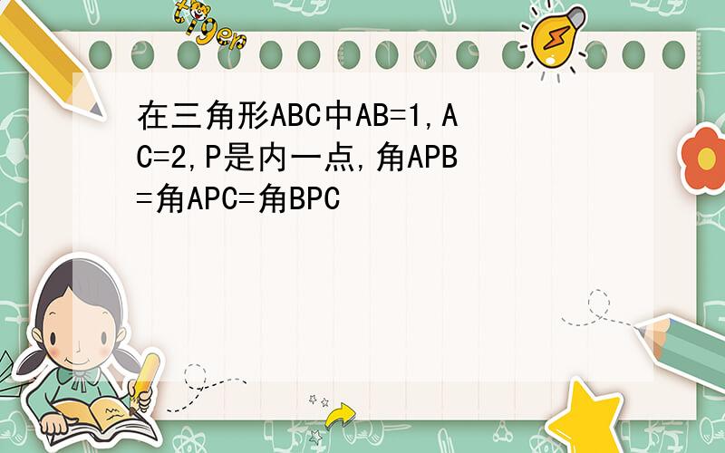 在三角形ABC中AB=1,AC=2,P是内一点,角APB=角APC=角BPC