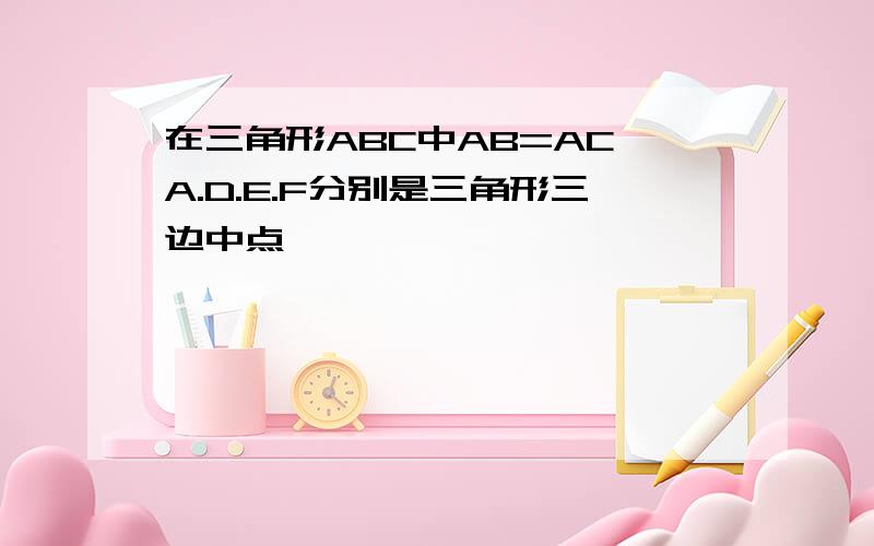 在三角形ABC中AB=AC,A.D.E.F分别是三角形三边中点