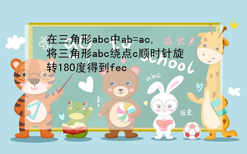 在三角形abc中ab=ac,将三角形abc绕点c顺时针旋转180度得到fec