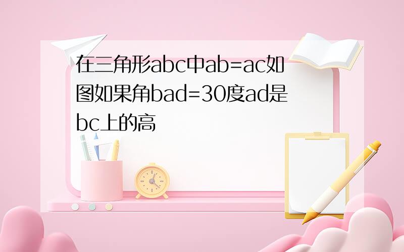 在三角形abc中ab=ac如图如果角bad=30度ad是bc上的高