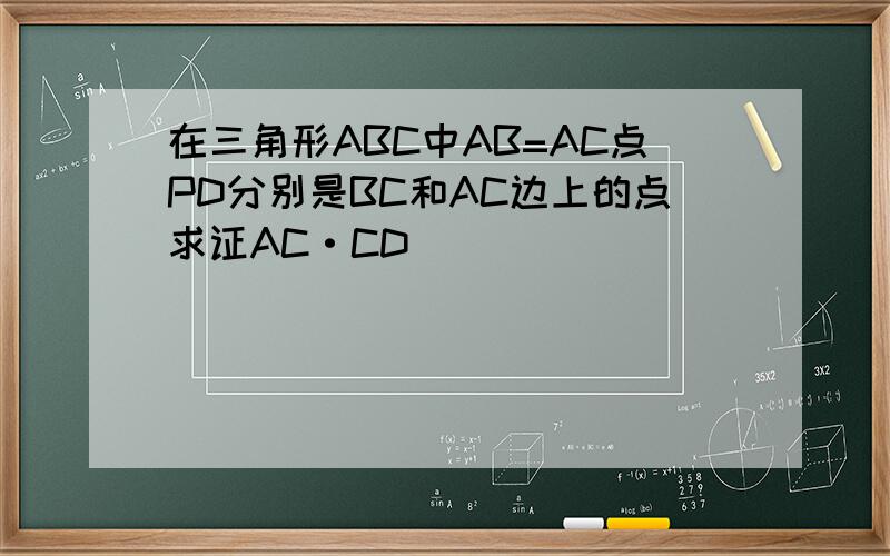 在三角形ABC中AB=AC点PD分别是BC和AC边上的点求证AC·CD