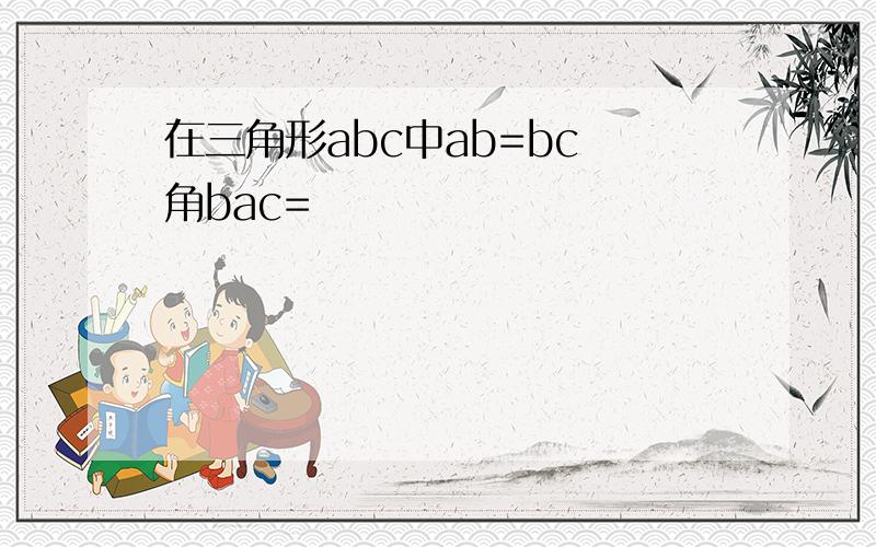 在三角形abc中ab=bc 角bac=