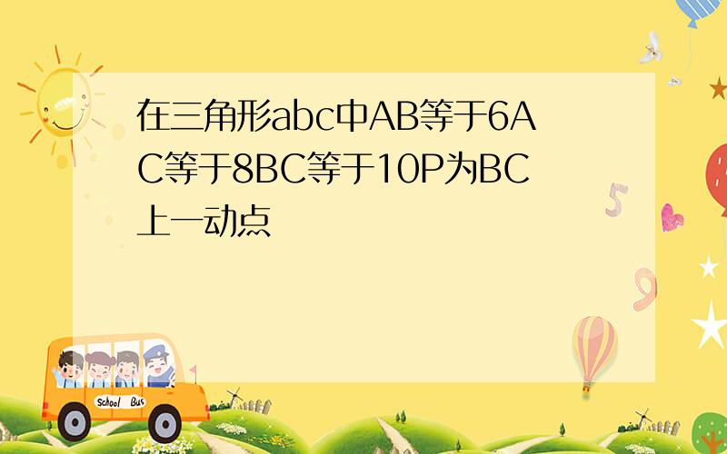 在三角形abc中AB等于6AC等于8BC等于10P为BC上一动点