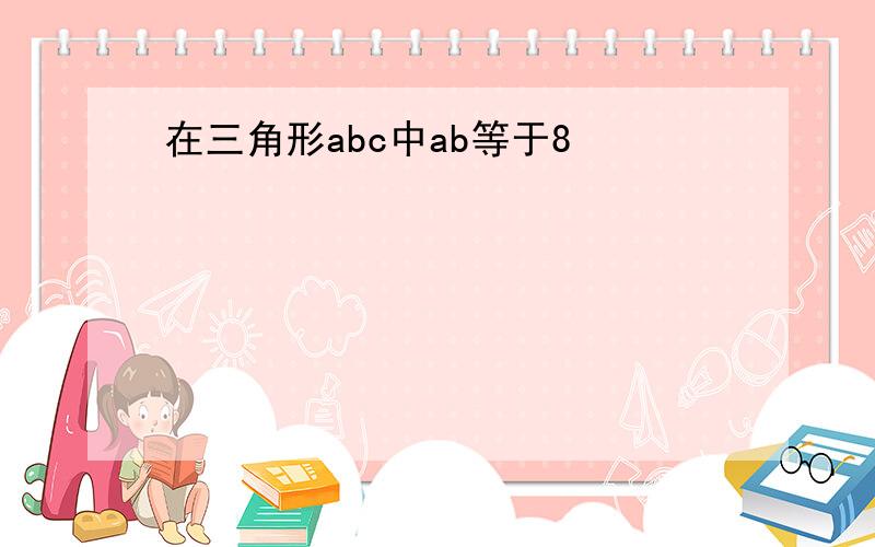 在三角形abc中ab等于8