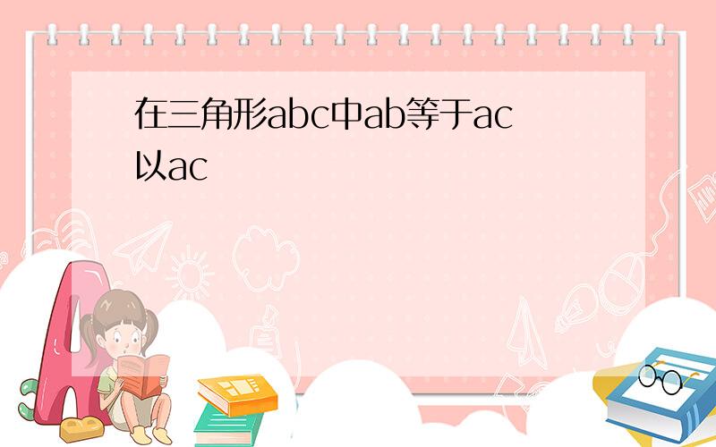 在三角形abc中ab等于ac以ac