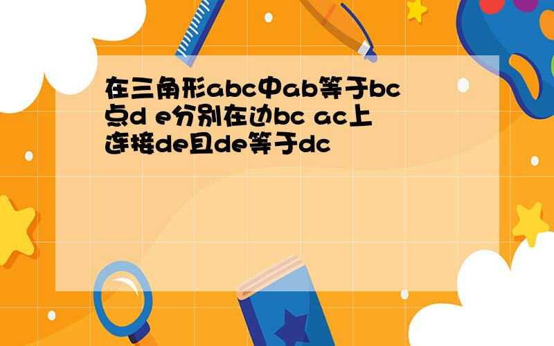 在三角形abc中ab等于bc点d e分别在边bc ac上连接de且de等于dc