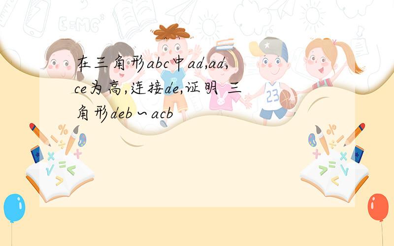 在三角形abc中ad,ad,ce为高,连接de,证明 三角形deb∽acb