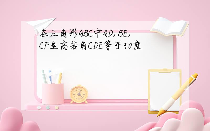 在三角形ABC中AD,BE,CF是高若角CDE等于30度