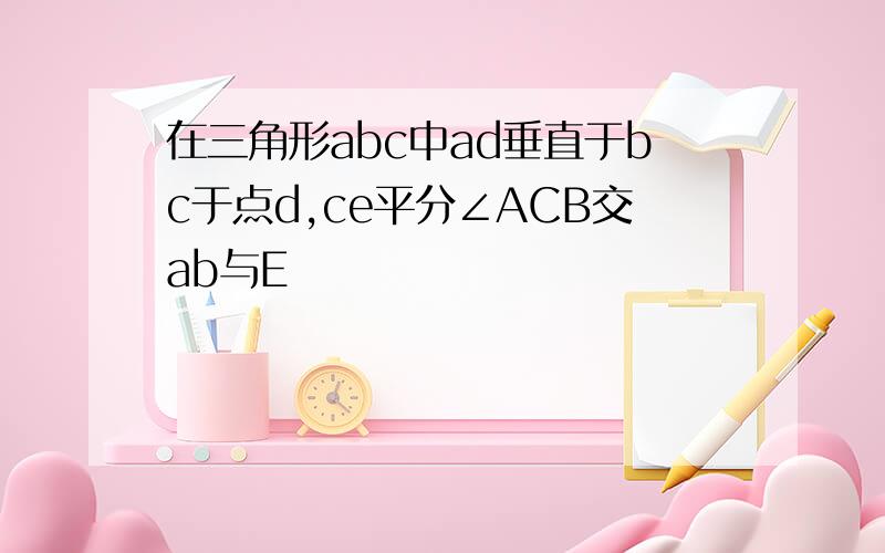 在三角形abc中ad垂直于bc于点d,ce平分∠ACB交ab与E