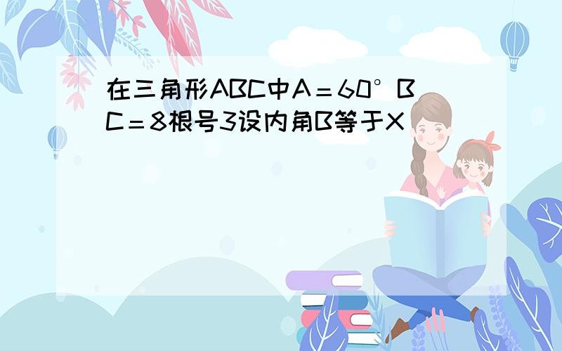 在三角形ABC中A＝60°BC＝8根号3设内角B等于X