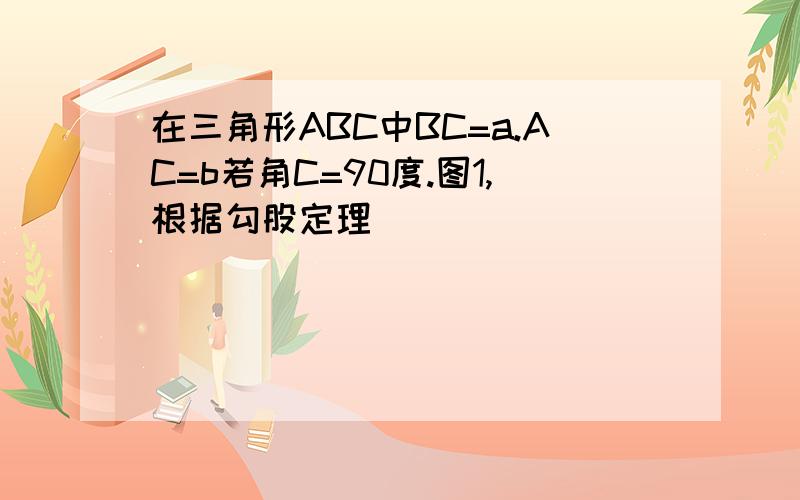 在三角形ABC中BC=a.AC=b若角C=90度.图1,根据勾股定理