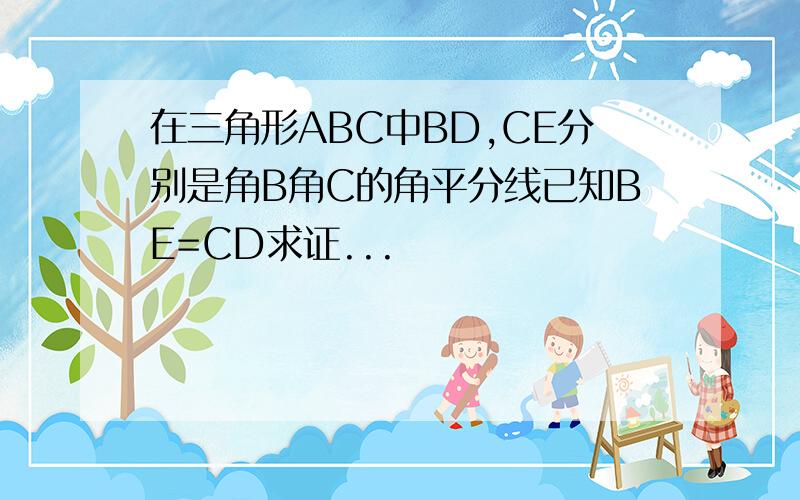 在三角形ABC中BD,CE分别是角B角C的角平分线已知BE=CD求证...