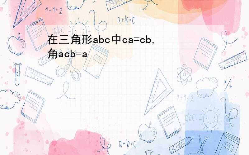 在三角形abc中ca=cb,角acb=a