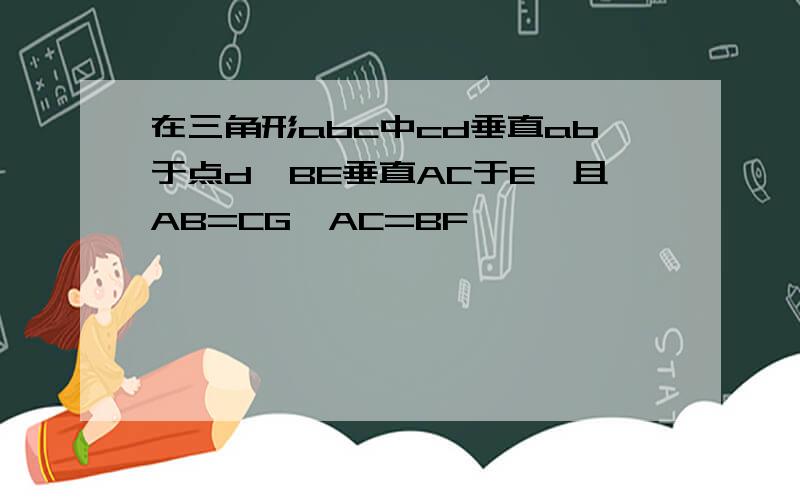 在三角形abc中cd垂直ab于点d,BE垂直AC于E,且AB=CG,AC=BF