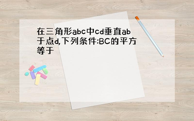 在三角形abc中cd垂直ab于点d,下列条件:BC的平方等于