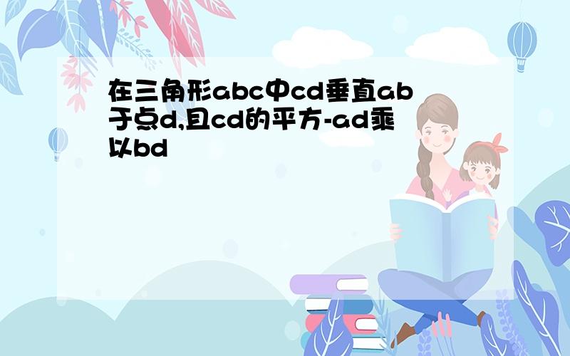 在三角形abc中cd垂直ab于点d,且cd的平方-ad乘以bd