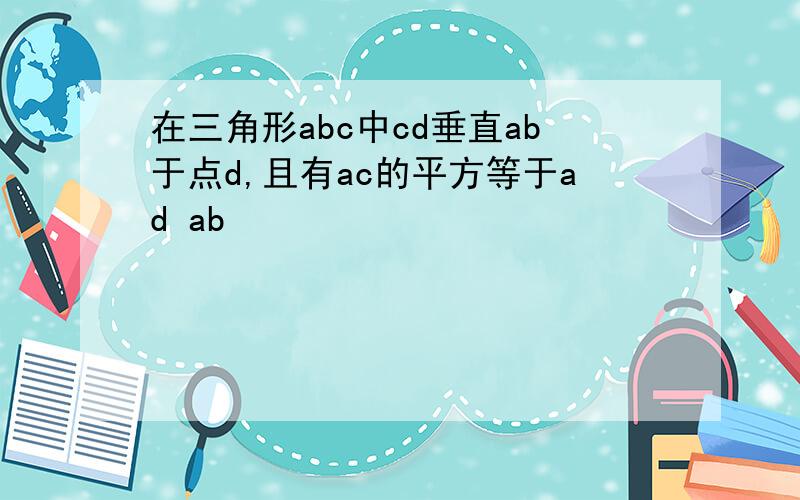 在三角形abc中cd垂直ab于点d,且有ac的平方等于ad ab