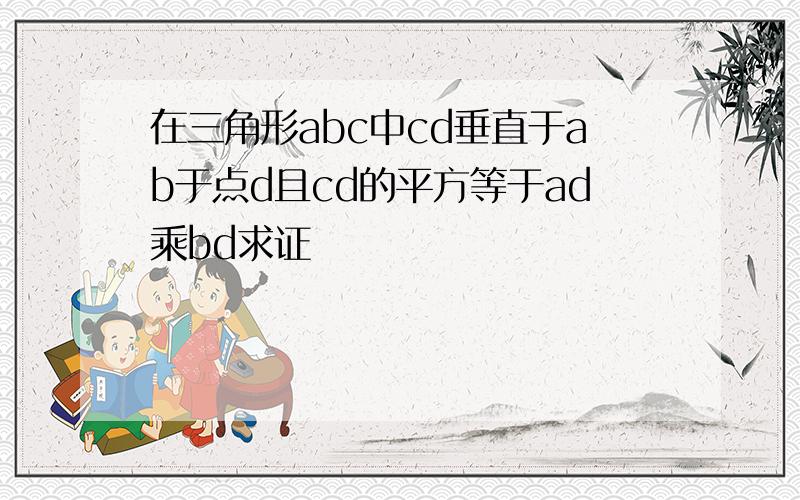 在三角形abc中cd垂直于ab于点d且cd的平方等于ad乘bd求证