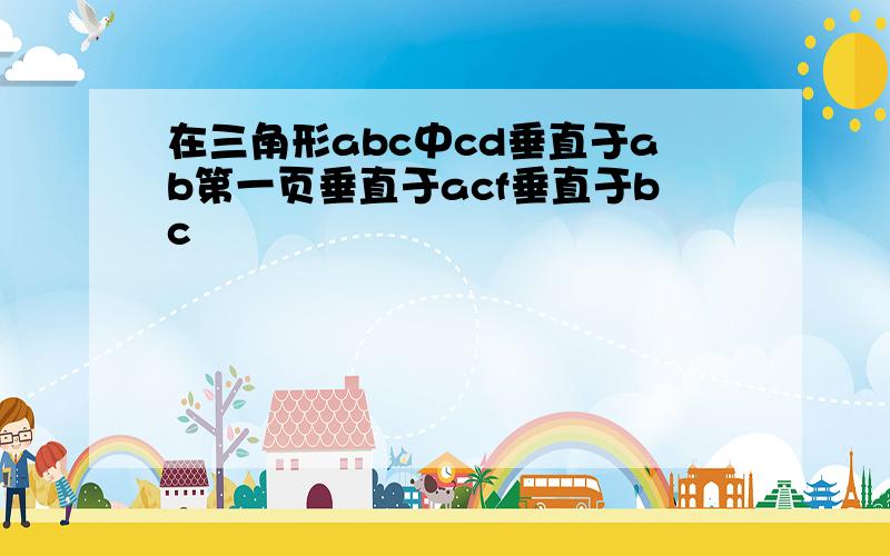 在三角形abc中cd垂直于ab第一页垂直于acf垂直于bc