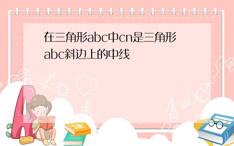 在三角形abc中cn是三角形abc斜边上的中线