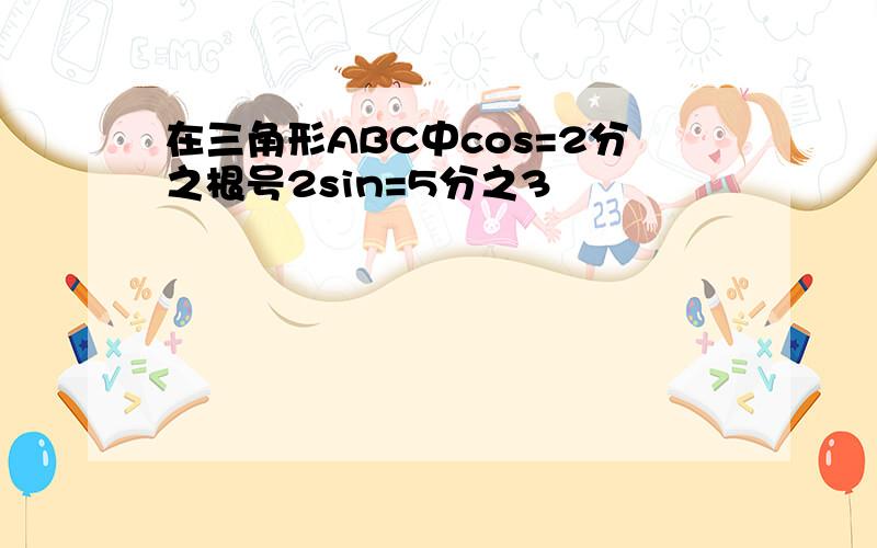 在三角形ABC中cos=2分之根号2sin=5分之3