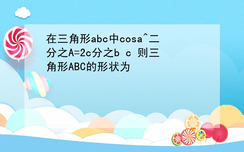 在三角形abc中cosa^二分之A=2c分之b c 则三角形ABC的形状为