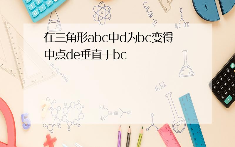 在三角形abc中d为bc变得中点de垂直于bc