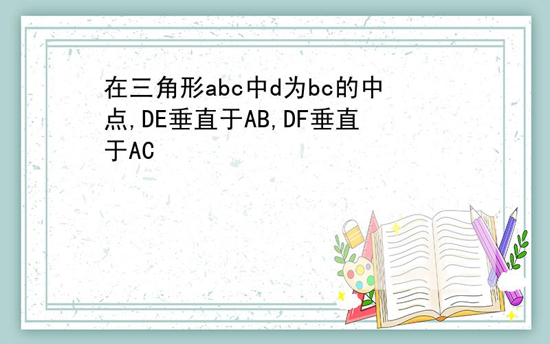 在三角形abc中d为bc的中点,DE垂直于AB,DF垂直于AC