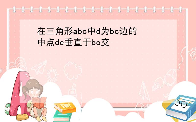 在三角形abc中d为bc边的中点de垂直于bc交