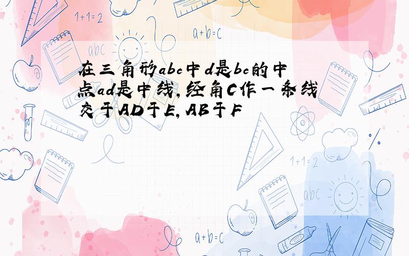 在三角形abc中d是bc的中点ad是中线,经角C作一条线交于AD于E,AB于F