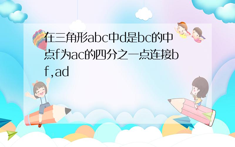 在三角形abc中d是bc的中点f为ac的四分之一点连接bf,ad