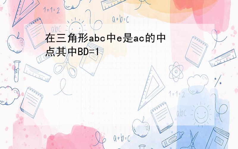 在三角形abc中e是ac的中点其中BD=1