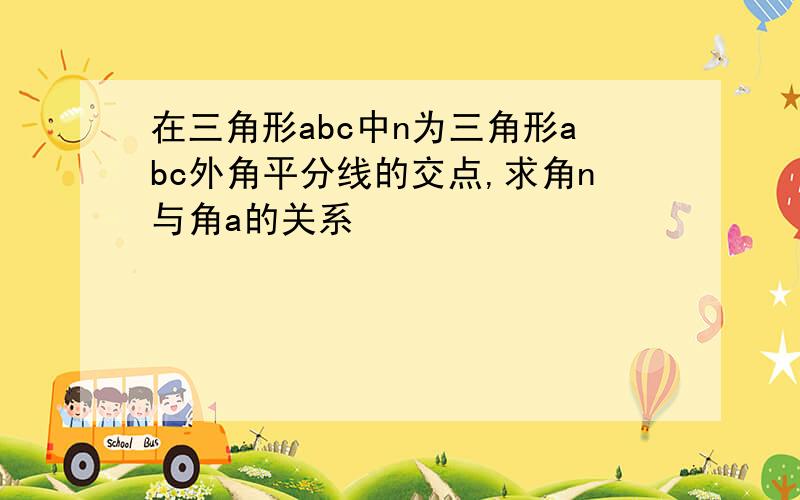 在三角形abc中n为三角形abc外角平分线的交点,求角n与角a的关系