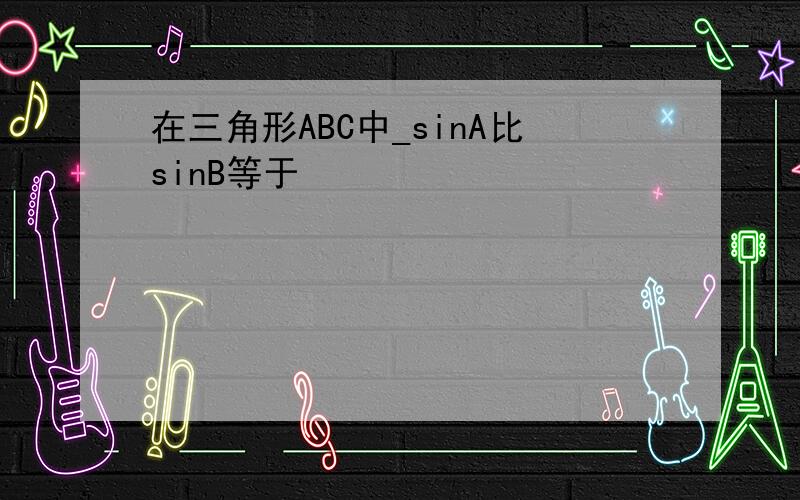 在三角形ABC中_sinA比sinB等于