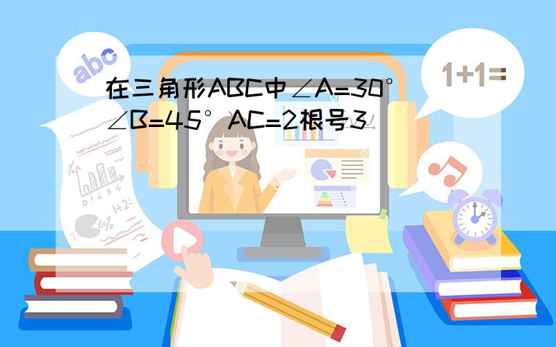 在三角形ABC中∠A=30°∠B=45°AC=2根号3