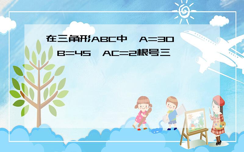 在三角形ABC中∠A=30°∠B=45°AC=2根号三