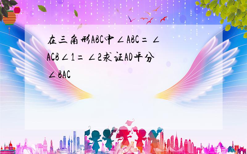 在三角形ABC中∠ABC=∠ACB∠1=∠2求证AD平分∠BAC