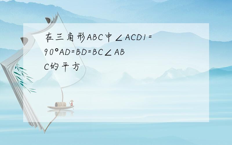 在三角形ABC中∠ACD1=90°AD=BD=BC∠ABC的平方