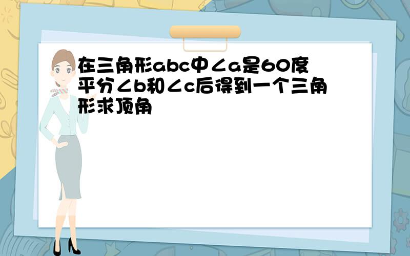 在三角形abc中∠a是60度平分∠b和∠c后得到一个三角形求顶角